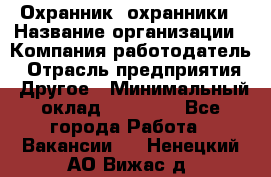 Охранник. охранники › Название организации ­ Компания-работодатель › Отрасль предприятия ­ Другое › Минимальный оклад ­ 50 000 - Все города Работа » Вакансии   . Ненецкий АО,Вижас д.